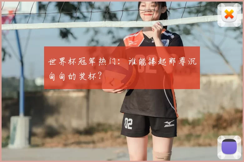 世界杯冠军热门：谁能捧起那尊沉甸甸的奖杯？