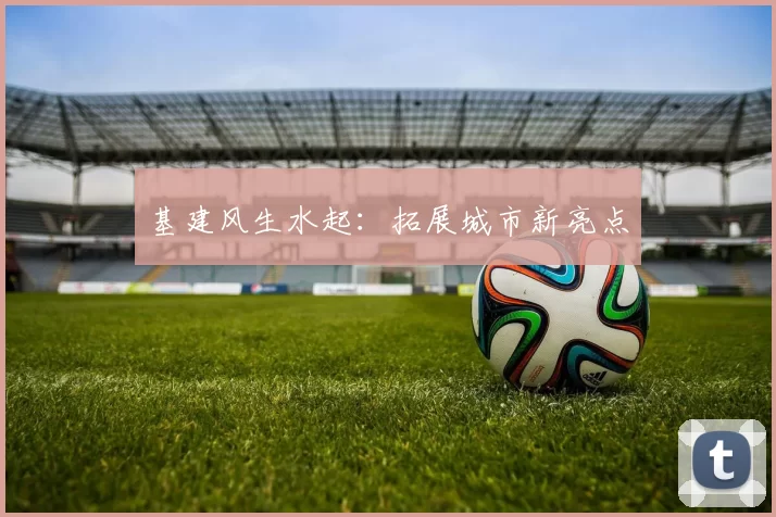 基建风生水起：拓展城市新亮点