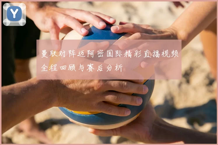 曼联对阵迈阿密国际精彩直播视频全程回顾与赛后分析