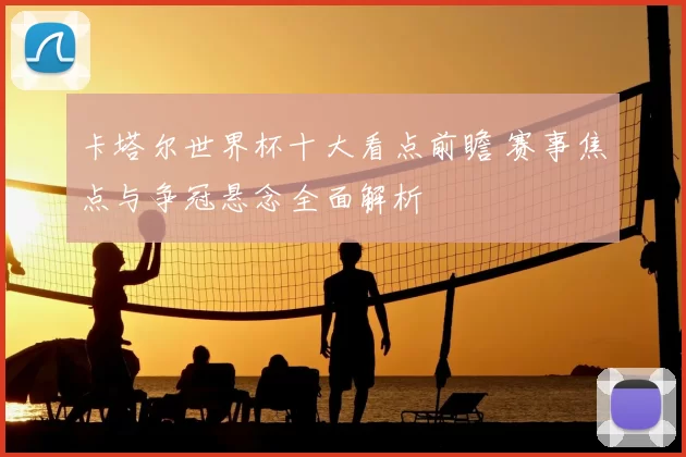 卡塔尔世界杯十大看点前瞻 赛事焦点与争冠悬念全面解析