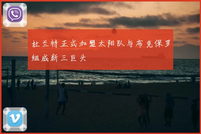 杜兰特正式加盟太阳队与布克保罗组成新三巨头