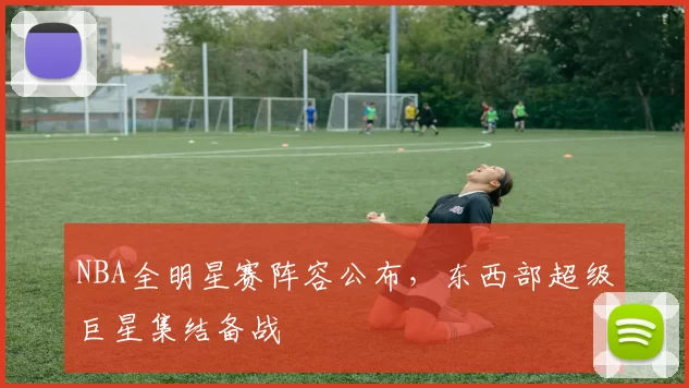 NBA全明星赛阵容公布,东西部超级巨星集结备战