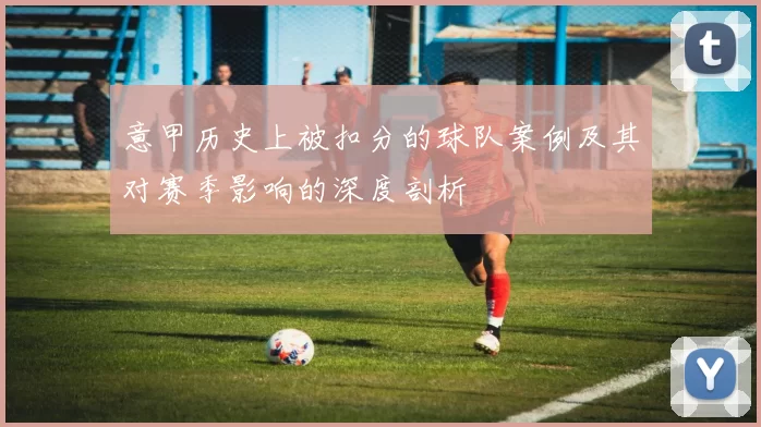 意甲历史上被扣分的球队案例及其对赛季影响的深度剖析