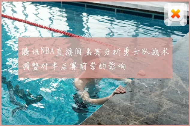 腾讯NBA直播间嘉宾分析勇士队战术调整对季后赛前景的影响