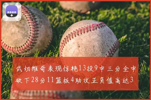 武切维奇表现惊艳13投9中三分全中砍下28分11篮板4助攻正负值高达35