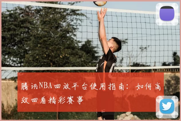 腾讯NBA回放平台使用指南：如何高效回看精彩赛事