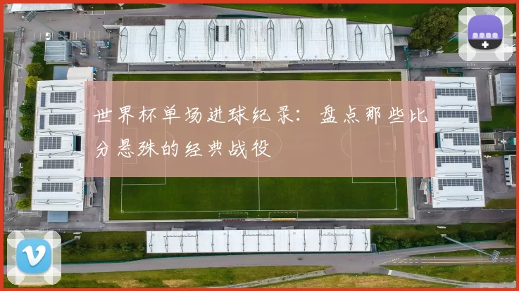 世界杯单场进球纪录:盘点那些比分悬殊的经典战役