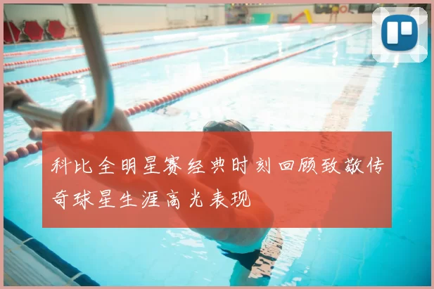 科比全明星赛经典时刻回顾致敬传奇球星生涯高光表现