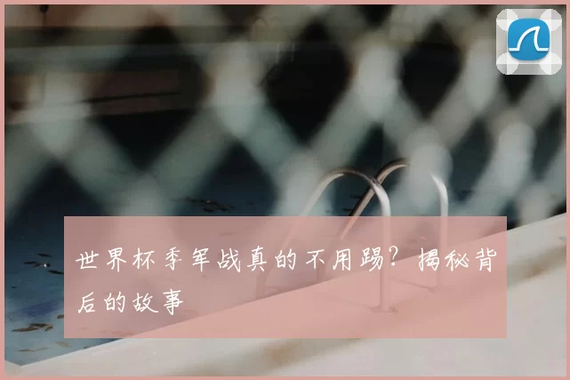 世界杯季军战真的不用踢?揭秘背后的故事