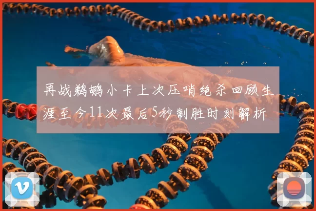 再战鹈鹕小卡上次压哨绝杀回顾生涯至今11次最后5秒制胜时刻解析