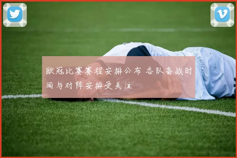 欧冠比赛赛程安排公布 各队备战时间与对阵安排受关注