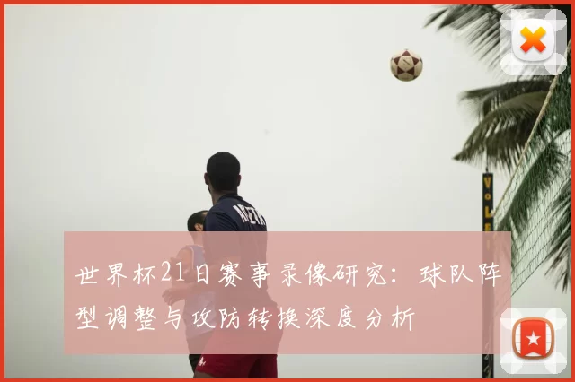 世界杯21日赛事录像研究:球队阵型调整与攻防转换深度分析