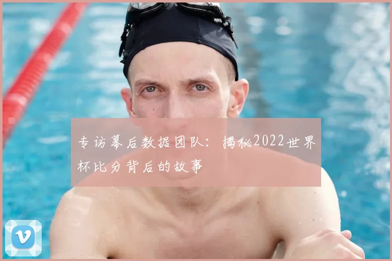 专访幕后数据团队:揭秘2022世界杯比分背后的故事