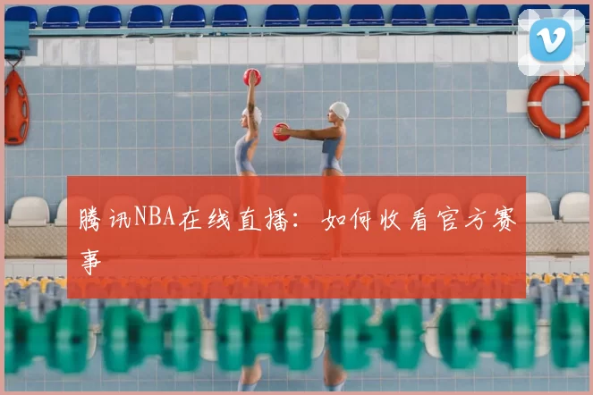腾讯NBA在线直播：如何收看官方赛事