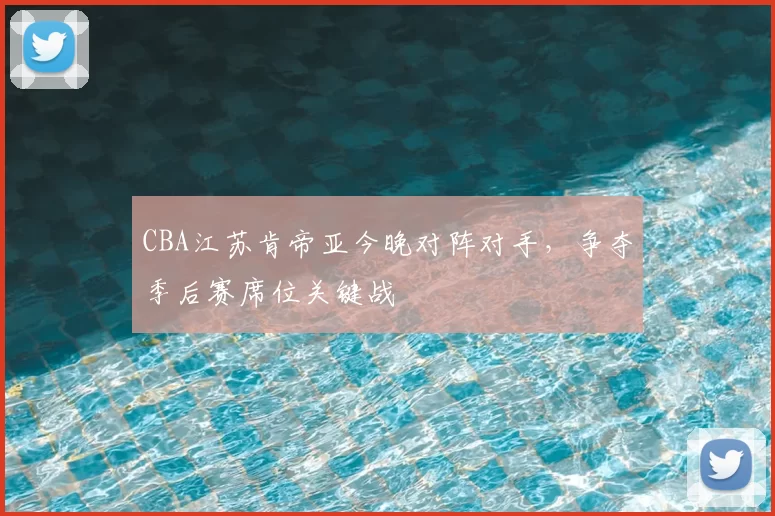 CBA江苏肯帝亚今晚对阵对手,争夺季后赛席位关键战