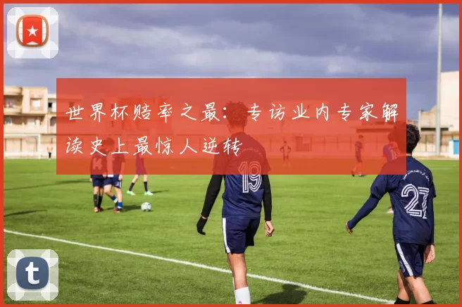 世界杯赔率之最:专访业内专家解读史上最惊人逆转