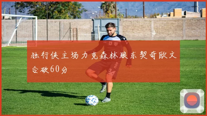 独行侠主场力克森林狼东契奇欧文合砍60分