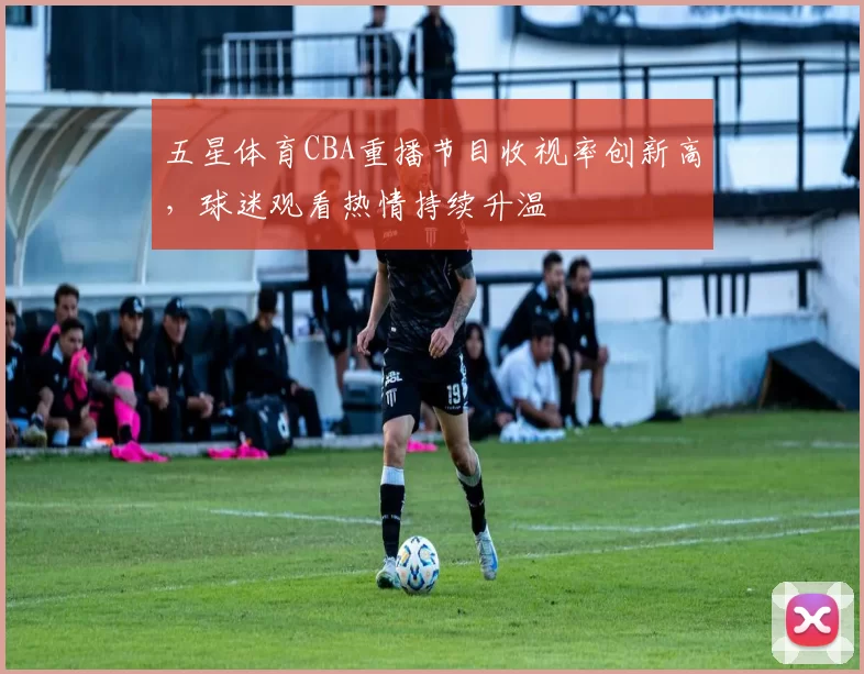 五星体育CBA重播节目收视率创新高，球迷观看热情持续升温