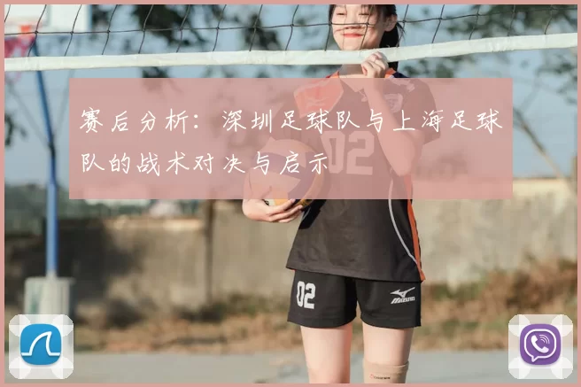 赛后分析：深圳足球队与上海足球队的战术对决与启示