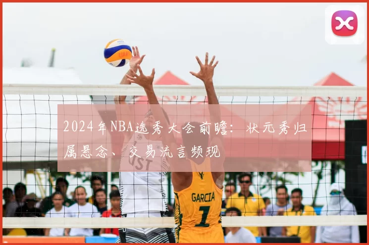 2024年NBA选秀大会前瞻：状元秀归属悬念、交易流言频现