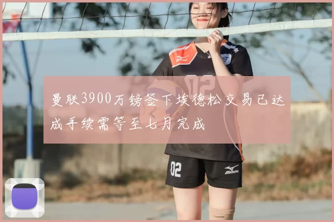 曼联3900万镑签下埃德松交易已达成手续需等至七月完成