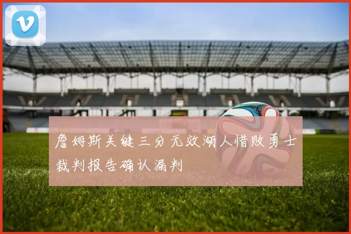 詹姆斯关键三分无效湖人惜败勇士裁判报告确认漏判