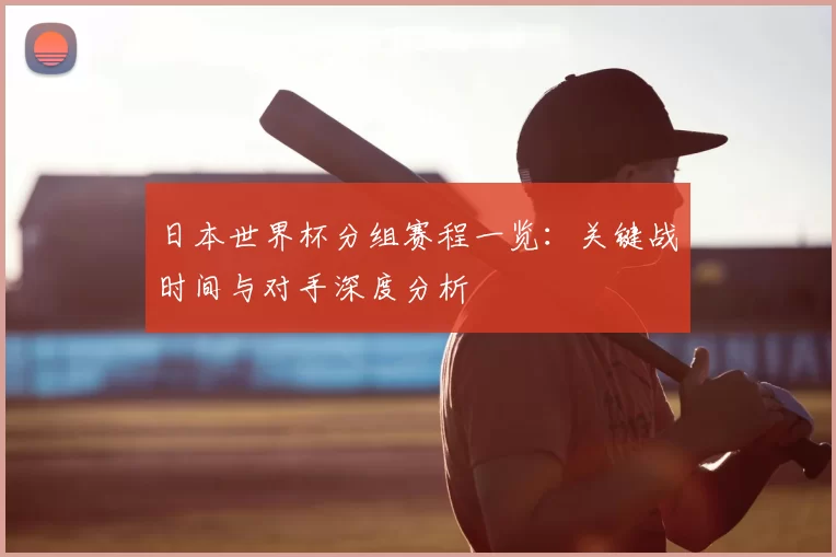 日本世界杯分组赛程一览：关键战时间与对手深度分析