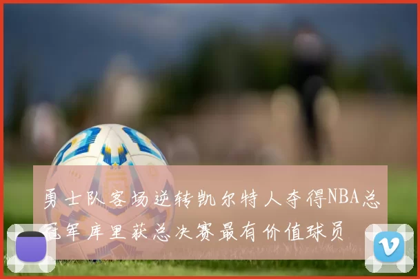 勇士队客场逆转凯尔特人夺得NBA总冠军库里获总决赛最有价值球员