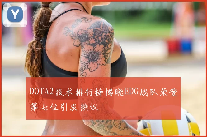 DOTA2技术排行榜揭晓EDG战队荣登第七位引发热议