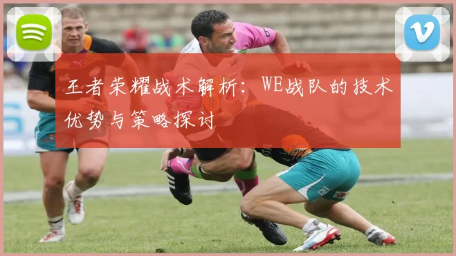 王者荣耀战术解析：WE战队的技术优势与策略探讨