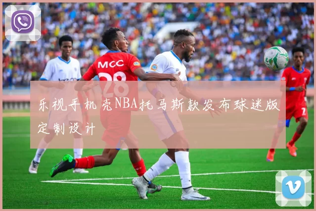 乐视手机壳NBA托马斯款发布球迷版定制设计