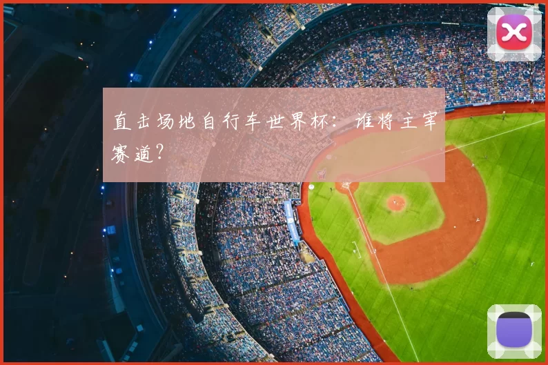 直击场地自行车世界杯：谁将主宰赛道？