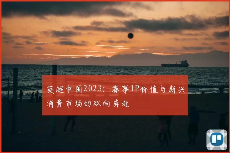 英超中国2023：赛事IP价值与新兴消费市场的双向奔赴