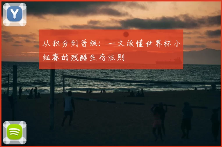 从积分到晋级:一文读懂世界杯小组赛的残酷生存法则