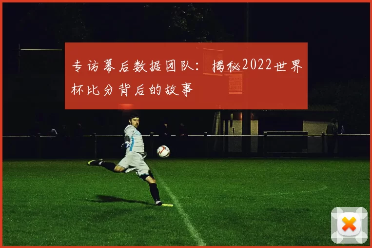 专访幕后数据团队：揭秘2022世界杯比分背后的故事