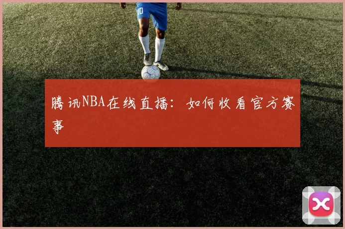 腾讯NBA在线直播：如何收看官方赛事