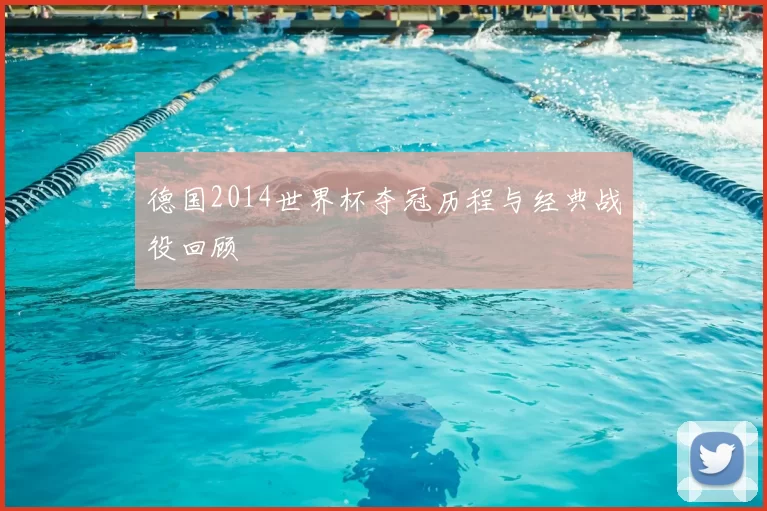 德国2014世界杯夺冠历程与经典战役回顾