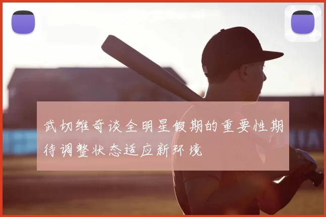 武切维奇谈全明星假期的重要性期待调整状态适应新环境