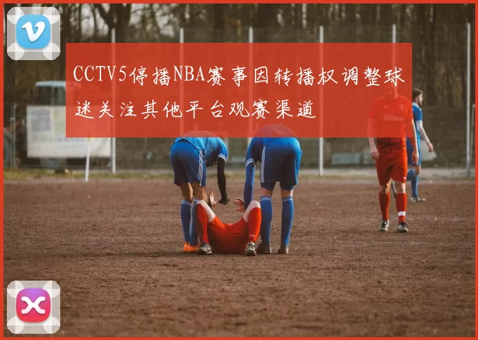 CCTV5停播NBA赛事因转播权调整球迷关注其他平台观赛渠道