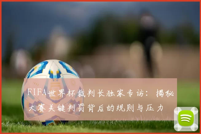 FIFA世界杯裁判长独家专访:揭秘大赛关键判罚背后的规则与压力