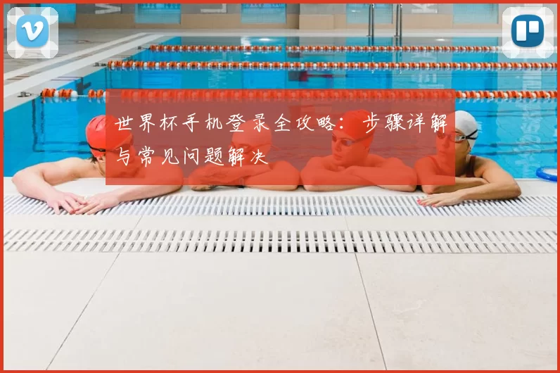 世界杯手机登录全攻略:步骤详解与常见问题解决