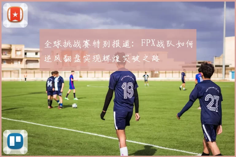 全球挑战赛特别报道:FPX战队如何逆风翻盘实现辉煌突破之路