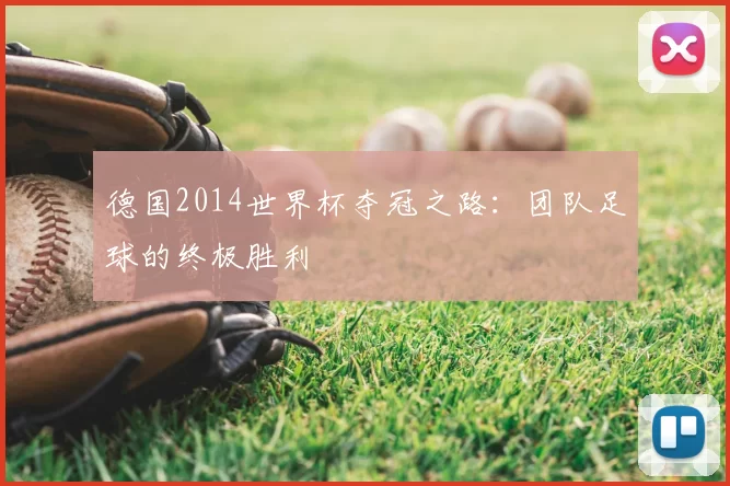 德国2014世界杯夺冠之路:团队足球的终极胜利