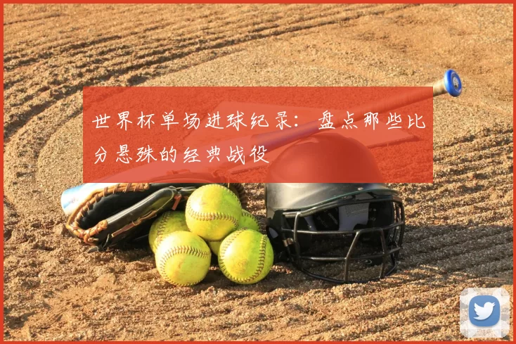 世界杯单场进球纪录：盘点那些比分悬殊的经典战役