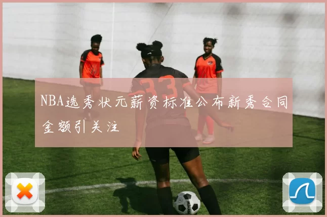 NBA选秀状元薪资标准公布新秀合同金额引关注