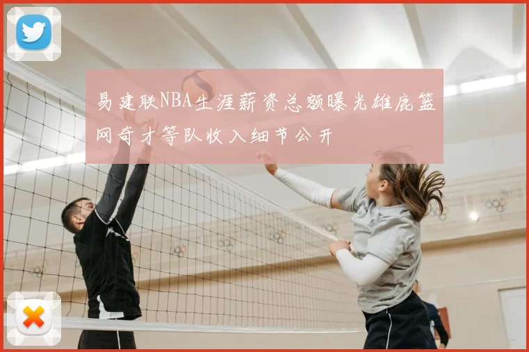易建联NBA生涯薪资总额曝光雄鹿篮网奇才等队收入细节公开