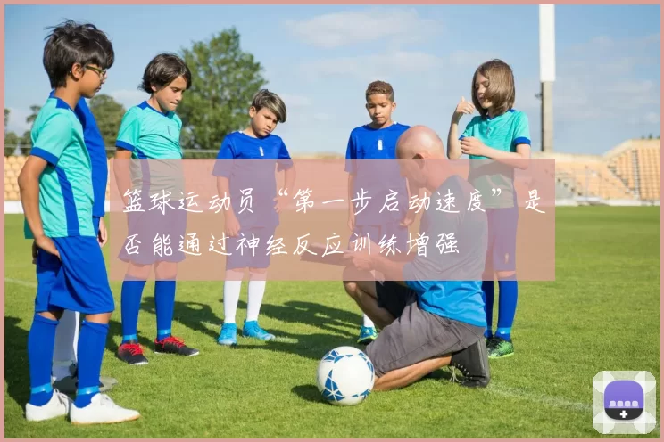 篮球运动员“第一步启动速度”是否能通过神经反应训练增强