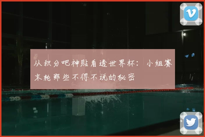 从积分吧神贴看透世界杯：小组赛末轮那些不得不说的秘密