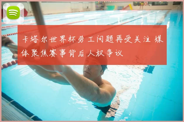 卡塔尔世界杯劳工问题再受关注 媒体聚焦赛事背后人权争议