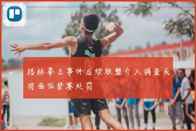 格林拳击事件后续联盟介入调查或将面临禁赛处罚